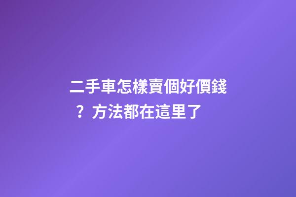 二手車怎樣賣個好價錢？方法都在這里了